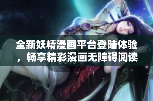 全新妖精漫画平台登陆体验，畅享精彩漫画无障碍阅读