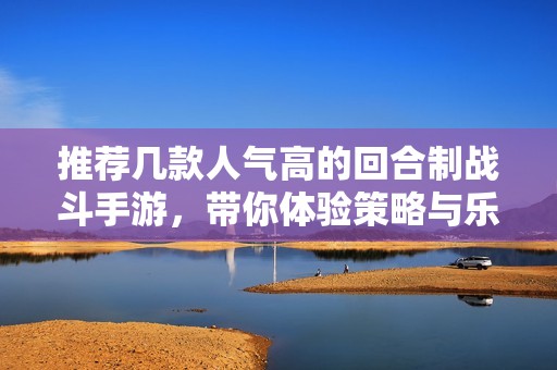 推荐几款人气高的回合制战斗手游，带你体验策略与乐趣的完美结合