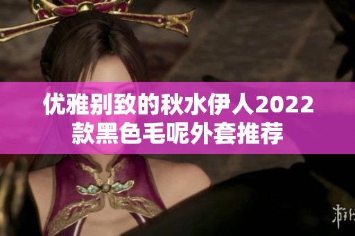 优雅别致的秋水伊人2022款黑色毛呢外套推荐