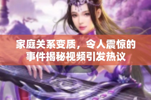 家庭关系变质，令人震惊的事件揭秘视频引发热议