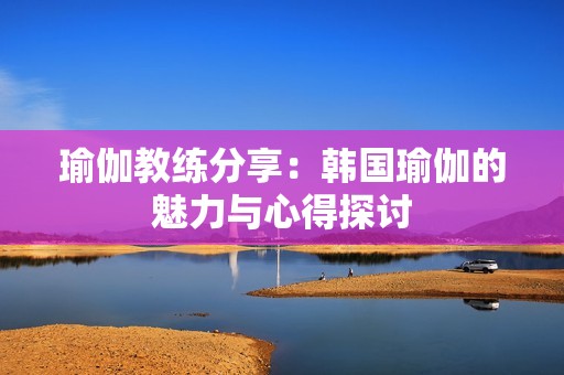 瑜伽教练分享：韩国瑜伽的魅力与心得探讨