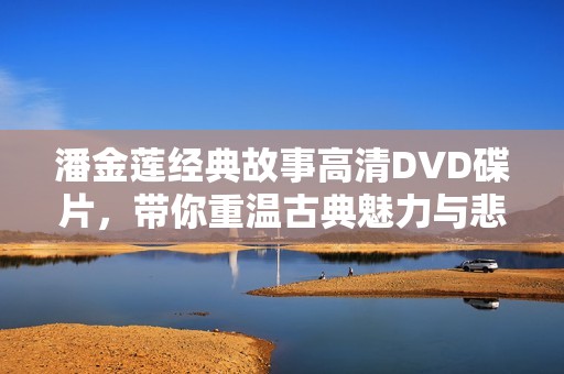 潘金莲经典故事高清DVD碟片，带你重温古典魅力与悲剧人生