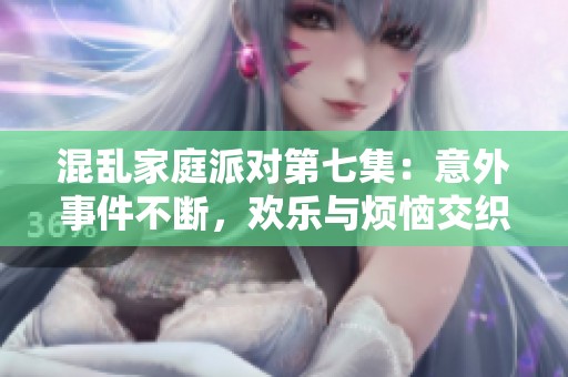 混乱家庭派对第七集：意外事件不断，欢乐与烦恼交织