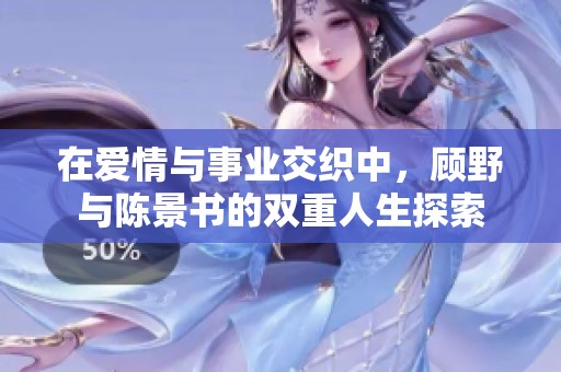 在爱情与事业交织中，顾野与陈景书的双重人生探索