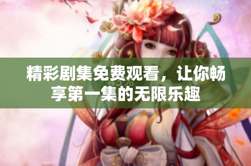 精彩剧集免费观看，让你畅享第一集的无限乐趣