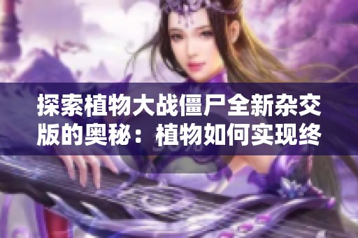 探索植物大战僵尸全新杂交版的奥秘：植物如何实现终极进化与战斗策略揭秘