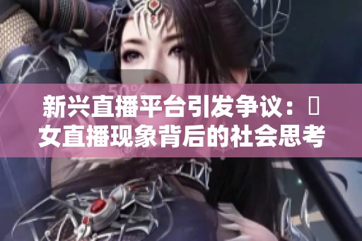 新兴直播平台引发争议：祼女直播现象背后的社会思考