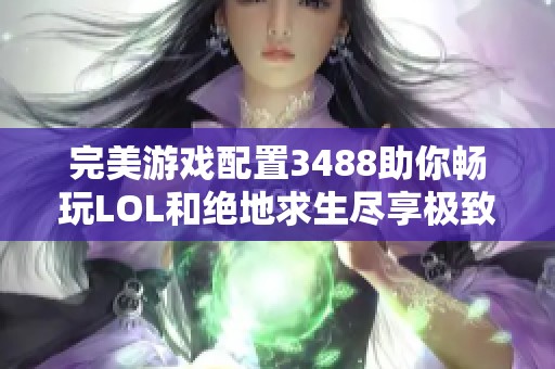 完美游戏配置3488助你畅玩LOL和绝地求生尽享极致游戏体验！