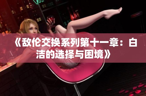 《敌伦交换系列第十一章：白洁的选择与困境》
