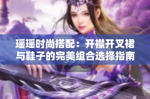 瑶瑶时尚搭配：开襟开叉裙与鞋子的完美组合选择指南