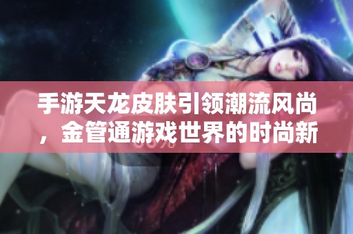 手游天龙皮肤引领潮流风尚，金管通游戏世界的时尚新趋势探索