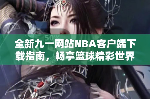 全新九一网站NBA客户端下载指南，畅享篮球精彩世界