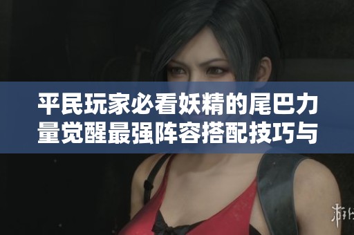 平民玩家必看妖精的尾巴力量觉醒最强阵容搭配技巧与推荐解析