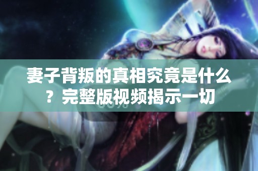 妻子背叛的真相究竟是什么？完整版视频揭示一切