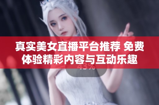 真实美女直播平台推荐 免费体验精彩内容与互动乐趣