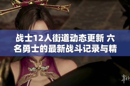 战士12人街道动态更新 六名勇士的最新战斗记录与精彩瞬间分享