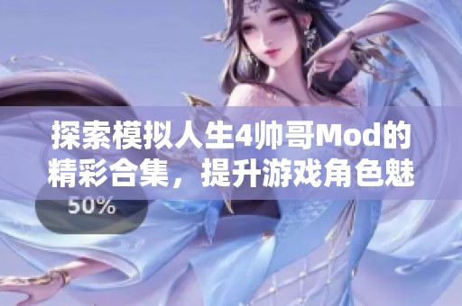 探索模拟人生4帅哥Mod的精彩合集，提升游戏角色魅力与魅力指数