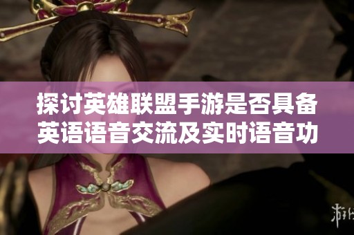 探讨英雄联盟手游是否具备英语语音交流及实时语音功能的实用性与影响