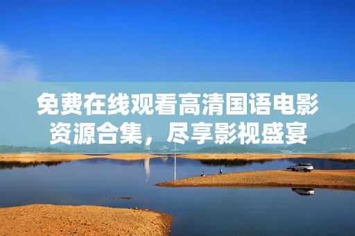 免费在线观看高清国语电影资源合集，尽享影视盛宴
