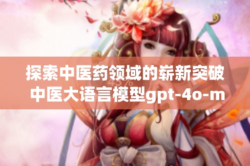 探索中医药领域的崭新突破 中医大语言模型gpt-4o-mini的应用与发展