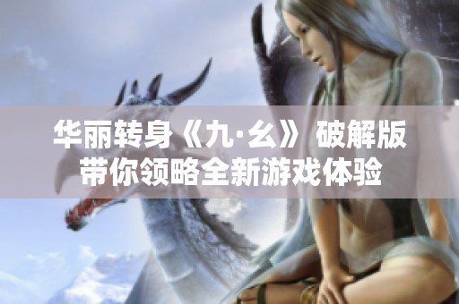 华丽转身《九·幺》 破解版带你领略全新游戏体验
