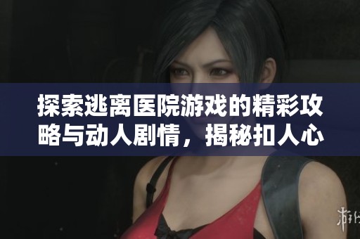 探索逃离医院游戏的精彩攻略与动人剧情，揭秘扣人心弦的惊悚逃脱体验