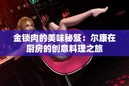 金锁肉的美味秘笈：尔康在厨房的创意料理之旅