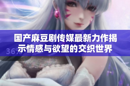 国产麻豆剧传媒最新力作揭示情感与欲望的交织世界