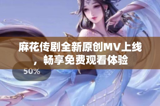 麻花传剧全新原创MV上线，畅享免费观看体验