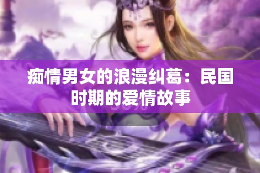 痴情男女的浪漫纠葛：民国时期的爱情故事