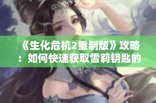 《生化危机2重制版》攻略：如何快速获取雪莉钥匙的详细步骤与技巧分享