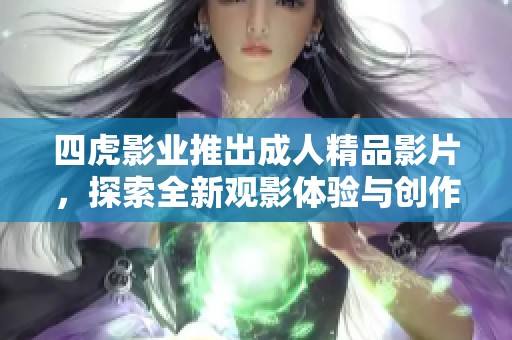 四虎影业推出成人精品影片，探索全新观影体验与创作理念
