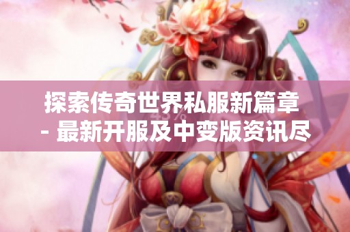 探索传奇世界私服新篇章 - 最新开服及中变版资讯尽在这里