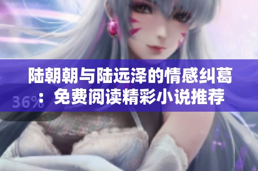陆朝朝与陆远泽的情感纠葛：免费阅读精彩小说推荐