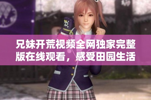 兄妹开荒视频全网独家完整版在线观看，感受田园生活的乐趣