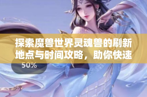 探索魔兽世界灵魂兽的刷新地点与时间攻略，助你快速捕捉稀有宠物