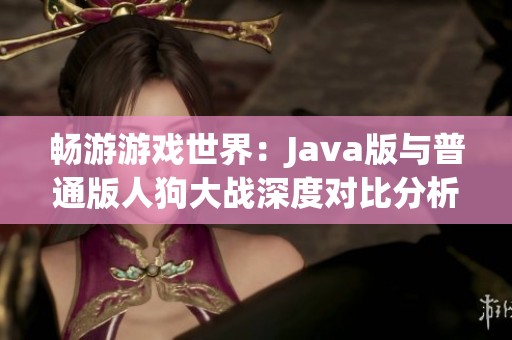 畅游游戏世界：Java版与普通版人狗大战深度对比分析
