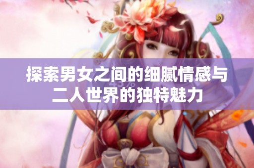 探索男女之间的细腻情感与二人世界的独特魅力