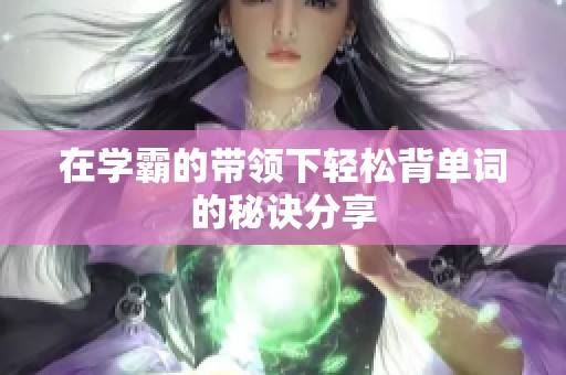 在学霸的带领下轻松背单词的秘诀分享