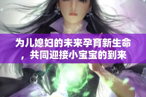 为儿媳妇的未来孕育新生命，共同迎接小宝宝的到来