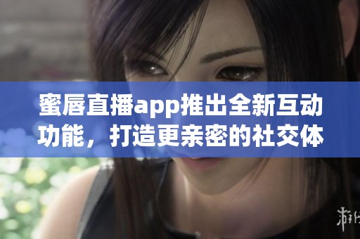 蜜唇直播app推出全新互动功能，打造更亲密的社交体验