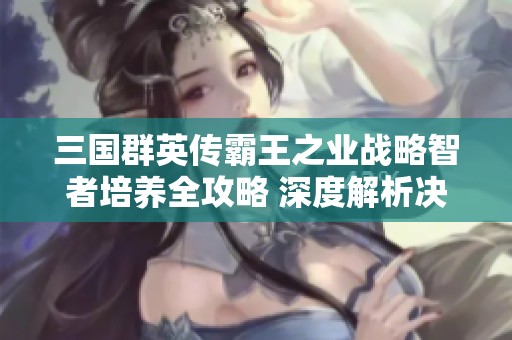 三国群英传霸王之业战略智者培养全攻略 深度解析决胜千里的战争智慧