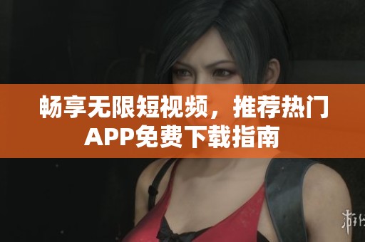 畅享无限短视频，推荐热门APP免费下载指南