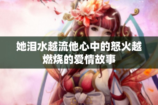 她泪水越流他心中的怒火越燃烧的爱情故事