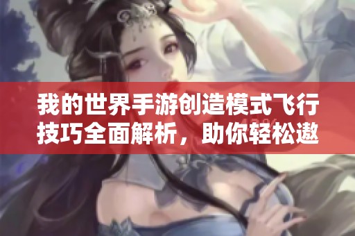 我的世界手游创造模式飞行技巧全面解析，助你轻松遨游虚拟世界