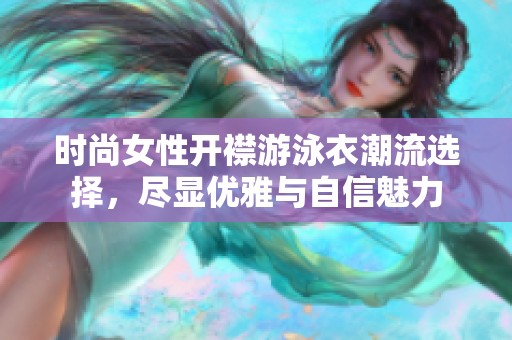 时尚女性开襟游泳衣潮流选择，尽显优雅与自信魅力