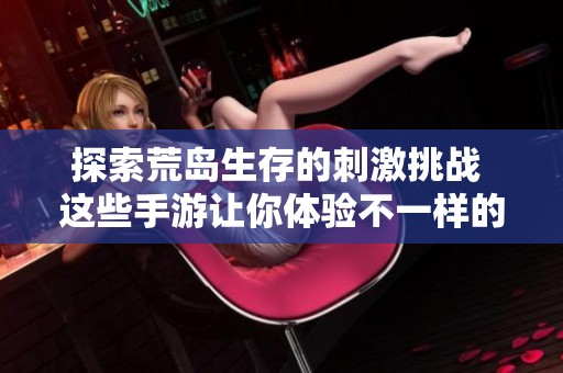 探索荒岛生存的刺激挑战 这些手游让你体验不一样的冒险与生存乐趣