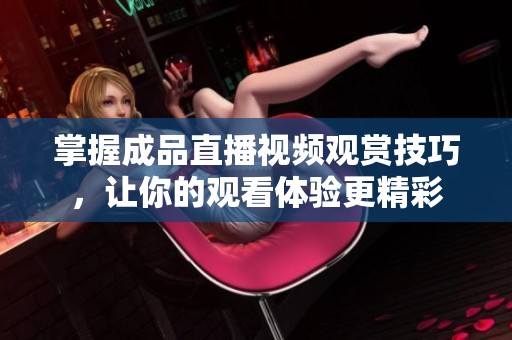 掌握成品直播视频观赏技巧，让你的观看体验更精彩