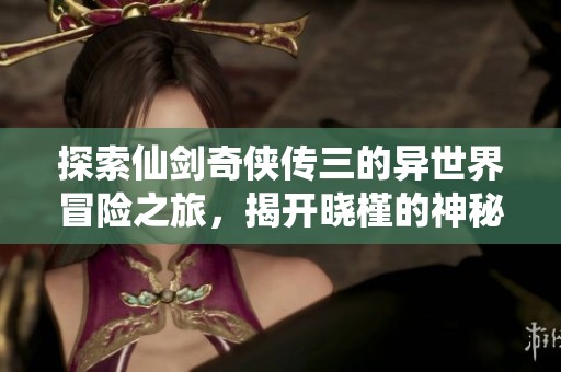 探索仙剑奇侠传三的异世界冒险之旅，揭开晓槿的神秘故事与奇幻体验