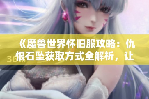 《魔兽世界怀旧服攻略：仇恨石坠获取方式全解析，让你轻松提升角色实力》